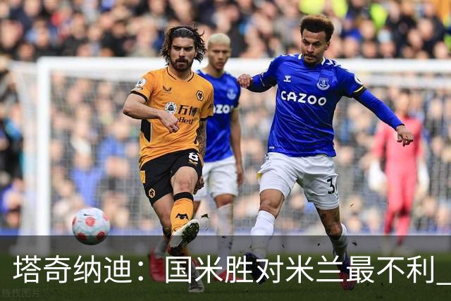 塔奇纳迪：国米胜对米兰最不利 两人将成胜负手